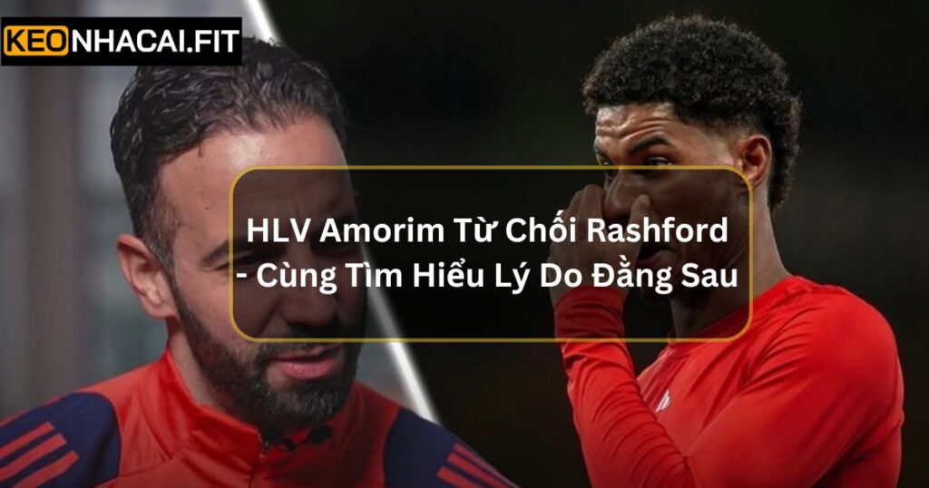 HLV Amorim Từ Chối Rashford - Cùng Tìm Hiểu Lý Do Đằng Sau 