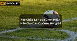 Kèo Chấp 1.5 - Lựa Chọn Hoàn Hảo Cho Dân Cá Cược Bóng Đá