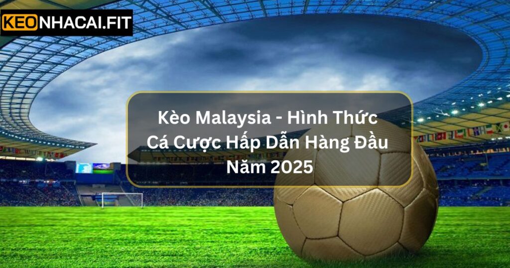 Kèo Malaysia - Hình Thức Cá Cược Hấp Dẫn Hàng Đầu Năm 2025