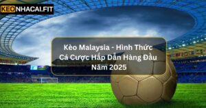 Kèo Malaysia - Hình Thức Cá Cược Hấp Dẫn Hàng Đầu Năm 2025