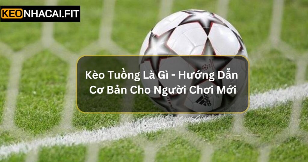 Kèo Tuồng Là Gì - Hướng Dẫn Cơ Bản Cho Người Chơi Mới