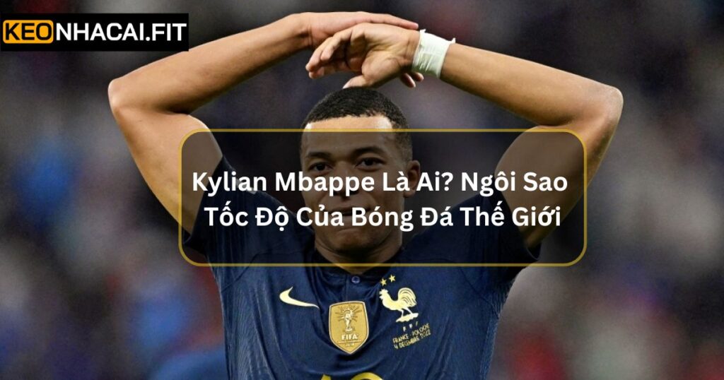 Kylian Mbappe Là Ai? Ngôi Sao Tốc Độ Của Bóng Đá Thế Giới