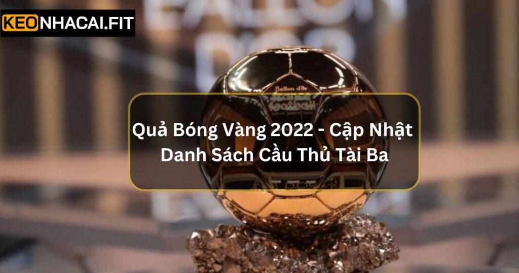 Quả Bóng Vàng 2022 - Cập Nhật Danh Sách Cầu Thủ Tài Ba