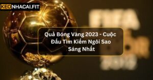 Quả Bóng Vàng 2023 - Cuộc Đấu Tìm Kiếm Ngôi Sao Sáng Nhất