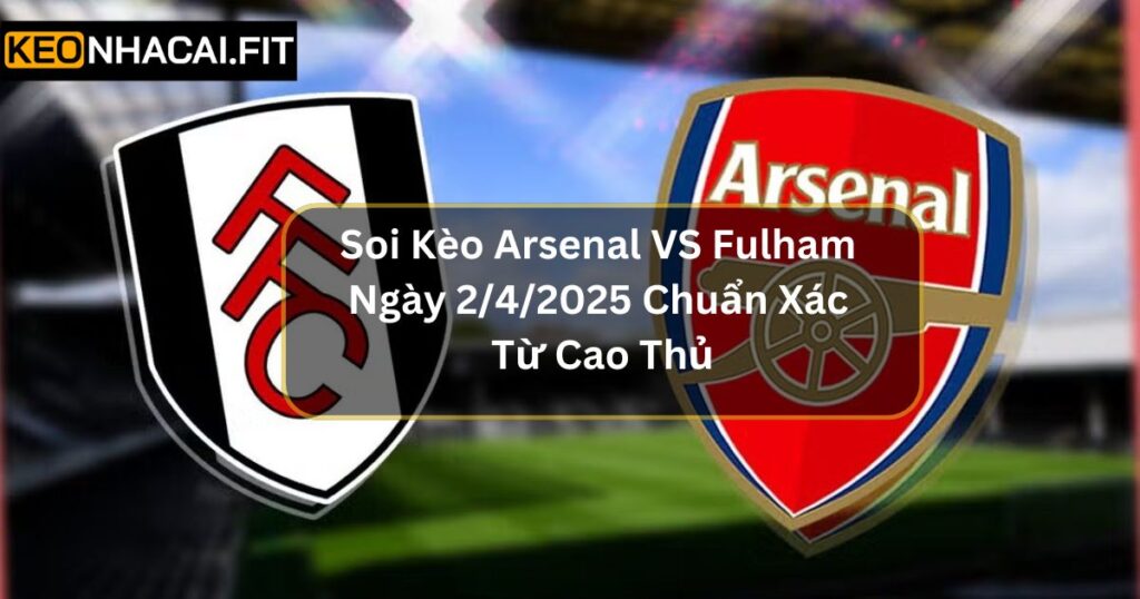 Soi Kèo Arsenal Vs Fulham Ngày 2/4/2025 Chuẩn Xác Từ Cao Thủ