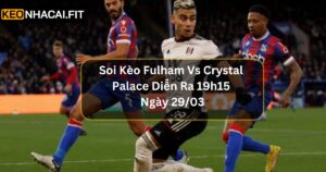 Soi Kèo Fulham Vs Crystal Palace - Nhận Định Ngày 29/03