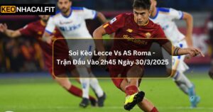 Soi Kèo Lecce Vs AS Roma - Trận Đấu Vào 2h45 Ngày 30/3/2025