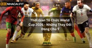 Thời Gian Tổ Chức World Cup 2026 - Những Thay Đổi Đáng Chú Ý