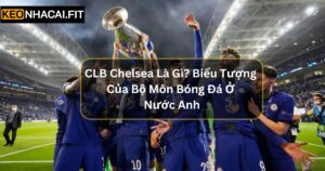 CLB Chelsea Là Gì? Biểu Tượng Bộ Môn Bóng Đá Tại Nước Anh